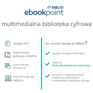 napisy: BIBLBIO ebookpoint multimedialna biblioteka cyfrowa; dostęp 24/7, nowoczesna aplikacja mobilna, różnorodność tematyczna, trzy formaty do wyboru. Jak uzyskać dostęp do BIBLIO? zapytaj o dostęp w bibliotece, wejdź na biblio.ebookpoint.pl/rejestracja, korzystaj z nieograniczonych możliwości jakie daje Ci multimedialna biblioteka cyfrowa
